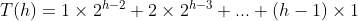 T(h) = 1\times2^{h-2}+2\times2^{h-3}+...+(h-1)\times1