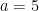 a=5