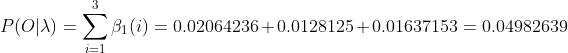 P(O|\lambda) =\sum_{i=1}^{3}\beta_{1}(i)=0.02064236+0.0128125+0.01637153=0.04982639