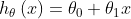 h_{\theta }\left ( x \right )=\theta _{0}+\theta _{1}x