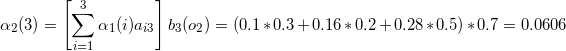 \small \alpha _{2}(3)=\left [ \sum_{i=1}^{3}\alpha _{1}(i)a_{i3}\right ]b_{3}(o_{2}) =(0.1*0.3+0.16*0.2+0.28*0.5)*0.7=0.0606