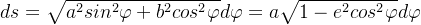 ds=\sqrt{a^2sin^2\varphi+b^2cos^2\varphi}d\varphi =a\sqrt{1-e^2cos^2\varphi}d\varphi