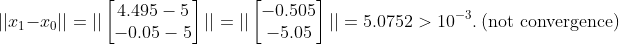 ||x_1-x_0||=||\begin{bmatrix} 4.495-5\\ -0.05-5 \end{bmatrix}||=||\begin{bmatrix} -0.505\\ -5.05 \end{bmatrix}||=5.0752>10^{-3}.~(\text{not convergence})