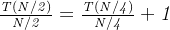 \mathit{\frac{T(N/2)}{N/2} = \frac{T(N/4)}{N/4}+1}