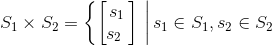 S_{1}\times S_{2}= \left \{ \begin{bmatrix} s_{1}\\ s_{2\ \right |} \end{bmatrix} \ \right |s_{1}\in S_{1},s_{2}\in S_{2} \right \}