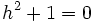 h^2 + 1 = 0 \,