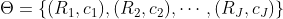 \Theta = \{(R_1, c_1 ) ,(R_2, c_2 ), \cdots, (R_J, c_J ) \}