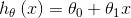 h_{\theta }\left ( x \right )=\theta _{0}+\theta _{1}x