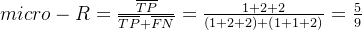 micro-R=\frac{\overline{TP}}{\overline{TP}+\overline{FN}} = \frac{1+2+2}{(1+2+2)+(1+1+2)}=\frac59