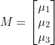 M=\begin{bmatrix} \mu_1 \\ \mu_2 \\ \mu_3 \end{bmatrix}