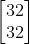 \begin{bmatrix} 32\\ 32 \end{bmatrix}