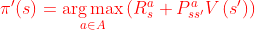 \begin{equation} \pi^{\prime}(s)=\underset{a \in A}{\arg \max }\left(R_{s}^{a}+P_{s s^{\prime}}^{a} V\left(s^{\prime}\right)\right) \end{equation}