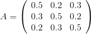 A = \left( \begin{array} {ccc} 0.5 & 0.2 & 0.3 \\ 0.3 & 0.5 & 0.2 \\ 0.2 & 0.3 &0.5 \end{array} \right)