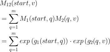 \large \begin{align*} &M_{12}(start,v) \\ &=\sum_{q=1}^mM_1(start,q)M_2(q,v) \\ &= \sum_{q=1}^mexp\left ( g_1(start,q) \right )\cdot exp\left ( g_2(q,v) \right ) \end{align*}