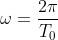 \omega=\frac{2 \pi}{T_0}