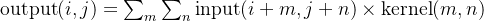 \text{output}(i, j) = \sum_{m}\sum_{n} \text{input}(i + m, j + n) \times \text{kernel}(m, n)