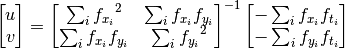 \ begin {bmatrix} u \\ v \ end {bmatrix} = \ begin {bmatrix} \ sum_ {i} {f_ {x_i}} ^ 2＆\ sum_ {i} {f_ {x_i} f_ {y_i}} \ \ sum_ {i} {f_ {x_i} f_ {y_i}}＆\ sum_ {i} {f_ {y_i}} ^ 2 \ end {bmatrix} ^ { -  1} \ begin {bmatrix}  -  \ sum_ {i } {f_ {x_i} f_ {t_i}} \\  -  \ sum_ {i} {f_ {y_i} f_ {t_i}} \ end {bmatrix}