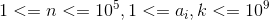 1 <= n <= 10 ^ 5, 1 <= a_i, k <= 10 ^ 9