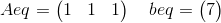 Aeq=\begin{pmatrix} 1 & 1 & 1 \end{pmatrix} \quad beq=\begin{pmatrix} 7 \end{pmatrix}