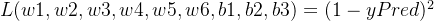 L(w1,w2,w3,w4,w5,w6,b1,b2,b3) = (1 - yPred)^2