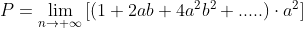 P=\lim_{n \rightarrow +\infty }{[(1+2ab+4a^{2}b^{2}+.....)\cdot a^{2}]}