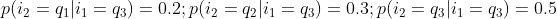 p(i_{2}=q_{1}|i_{1}=q_{3}) = 0.2; p(i_{2}=q_{2}|i_{1}=q_{3}) = 0.3; p(i_{2}=q_{3}|i_{1}=q_{3}) = 0.5