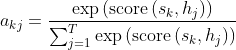 a_{k j}=\frac{\exp \left(\operatorname{score}\left(s_{k}, h_{j}\right)\right)}{\sum_{j=1}^{T} \exp \left(\operatorname{score}\left(s_{k}, h_{j}\right)\right)}