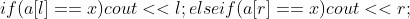 if(a[l]==x) cout<<l; else if(a[r]==x) cout<<r;