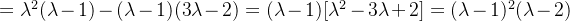 =\lambda^2(\lambda-1)-(\lambda-1)(3\lambda-2) =(\lambda-1)[\lambda^2-3\lambda+2]=(\lambda-1)^2(\lambda-2)