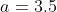 a = 3.5