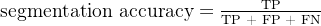 \text{segmentation accuracy} = \frac{\text{TP}}{\text{TP + FP + FN}}