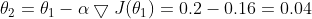 \theta_2=\theta_1-\alpha \bigtriangledown J(\theta_1)=0.2-0.16=0.04