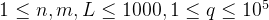 1 \le n,m,L \le 1000, 1\le q \le 10^5