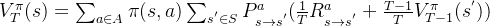 V_{T}^{\pi}(s)=\sum_{a \in A} \pi(s,a) \sum_{s^{'} \in S}P_{s\rightarrow s^{'}}^a(\frac{1}{T}R_{s \rightarrow s^{'}}^{a}+\frac{T-1}{T}V_{T-1}^{\pi}(s^{'}))