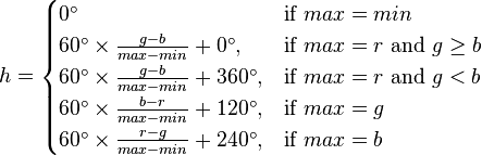 h =\begin{cases}0^\circ & \mbox{if } max = min \\60^\circ \times \frac{g - b}{max - min} + 0^\circ,   & \mbox{if } max = r \mbox{ and } g \ge b \\60^\circ \times \frac{g - b}{max - min} + 360^\circ,   & \mbox{if } max = r \mbox{ and } g < b \\60^\circ \times \frac{b - r}{max - min} + 120^\circ, & \mbox{if } max = g \\60^\circ \times \frac{r - g}{max - min} + 240^\circ, & \mbox{if } max = b\end{cases}