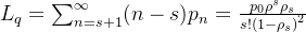 \large L_{q}=\sum_{n=s+1}^{\infty}(n-s) p_{n}=\frac{p_{0} \rho^{s} \rho_{s}}{s !\left(1-\rho_{s}\right)^{2}}