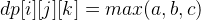 dp[i][j][k]=max(a, b, c)