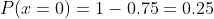 P(x=0)=1-0.75=0.25