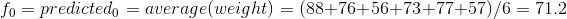 f_0=predicted_0=average(weight)=(88+76+56+73+77+57)/6= 71.2