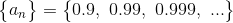 \begin{Bmatrix} a_{n} \end{Bmatrix}= \begin{Bmatrix} 0.9,~0.99,~0.999,~... \end{Bmatrix}