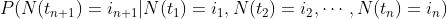 P(N(t_{n+1})=i_{n+1}|N(t_{1})=i_{1},N(t_{2})=i_{2},\cdots ,N(t_{n})=i_{n})