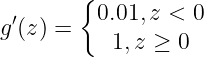 \large {g}'(z)=\left\{\begin{matrix} 0.01,z<0\\ 1,z\geq0 \end{matrix}\right.