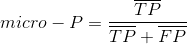 micro-P=\frac{\overline{TP}}{\overline{TP}+\overline{FP}}