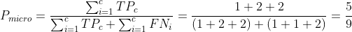 P_{micro}=\frac{\sum_{i=1}^{c}TP_{c}}{\sum_{i=1}^{c}TP_{c}+\sum_{i=1}^{c}FN_{i}}=\frac{1+2+2}{(1+2+2)+(1+1+2)}=\frac{5}{9}