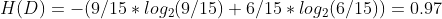 H(D) = - ( 9/15 * log_{2}(9/15) + 6/15 * log_{2}(6/15) ) = 0.97