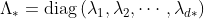 \Lambda_{*}=\operatorname{diag}\left(\lambda_{1}, \lambda_{2}, \cdots, \lambda_{d *}\right)