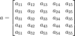 a=\begin{bmatrix}a_{11} & a_{12} & a_{13} & a_{14} & a_{15} \\ a_{21}& a_{22} & a_{23} & a_{24} & a_{25} \\ a_{31} & a_{32} & a_{33} & a_{34}& a_{35} \\ a_{41} & a_{42} & a_{43} & a_{44} & a_{45}\\a_{51} & a_{52} & a_{53}& a_{54} & a_{55}\end{bmatrix}