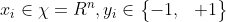 x_i \in \chi=R^n, y_i \in \begin{Bmatrix} -1, & +1 \end{Bmatrix}