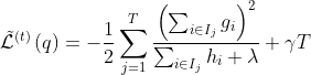 \tilde{\mathcal{L}}^{\left(t\right)}\left(q\right)=-\frac{1}{2}\sum_{j=1}^T \frac{\left(\sum_{i\in I_j} g_i\right)^2}{\sum_{i\in I_j} h_i+\lambda}+\gamma T