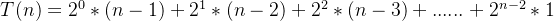 T(n) = 2^0*(n-1) + 2^1*(n-2) + 2^2*(n-3)+......+2^{n-2}*1